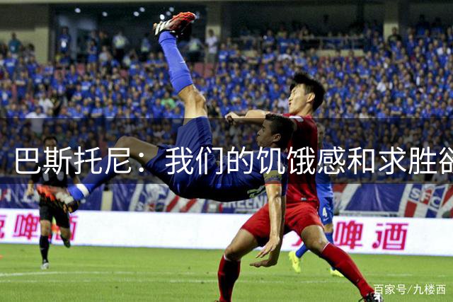 巴斯托尼：我们的饥饿感和求胜欲依然没有改变
