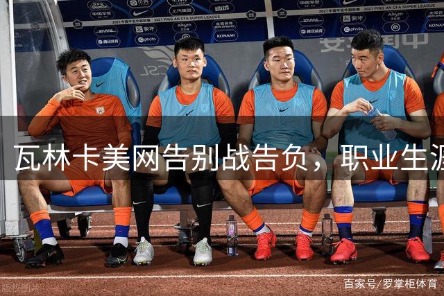 瓦林卡美网告别战告负，职业生涯大满贯之旅画上句点